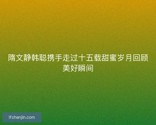 隋文静韩聪携手走过十五载甜蜜岁月回顾美好瞬间